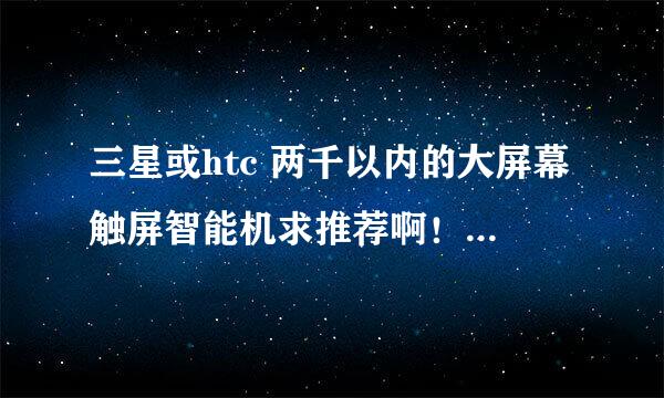 三星或htc 两千以内的大屏幕触屏智能机求推荐啊！给妈妈的~