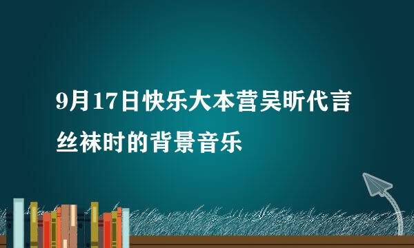 9月17日快乐大本营吴昕代言丝袜时的背景音乐