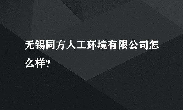 无锡同方人工环境有限公司怎么样？