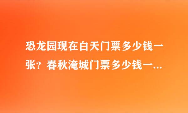 恐龙园现在白天门票多少钱一张？春秋淹城门票多少钱一张？谢谢了，大神帮忙啊