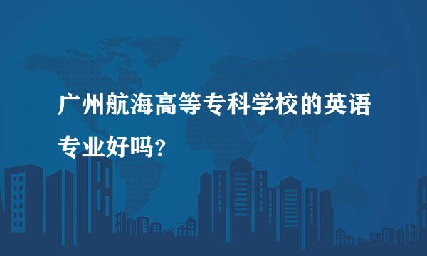 广州航海高等专科学校的英语专业好吗？