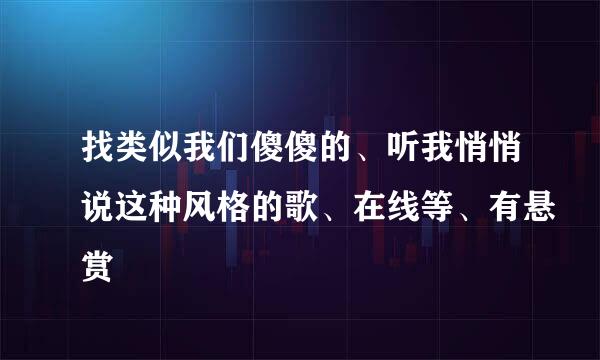 找类似我们傻傻的、听我悄悄说这种风格的歌、在线等、有悬赏