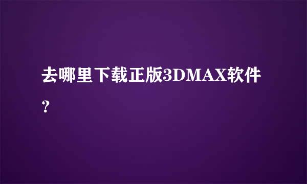 去哪里下载正版3DMAX软件？