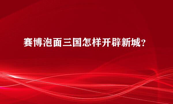 赛博泡面三国怎样开辟新城？