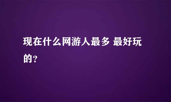 现在什么网游人最多 最好玩的？