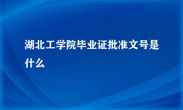 湖北工学院毕业证批准文号是什么