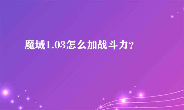 魔域1.03怎么加战斗力？