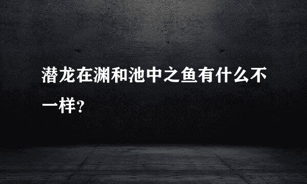 潜龙在渊和池中之鱼有什么不一样？