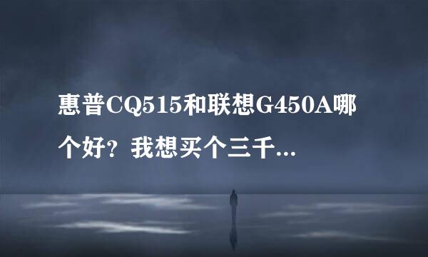 惠普CQ515和联想G450A哪个好？我想买个三千左右的本本，不要太贵的，屏幕至少14寸，哪个好呢？