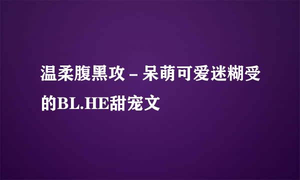 温柔腹黑攻－呆萌可爱迷糊受的BL.HE甜宠文