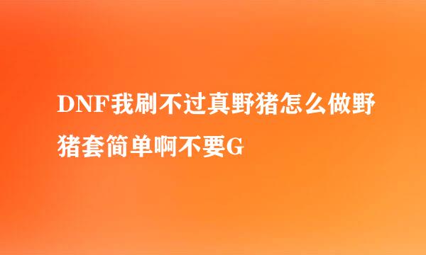 DNF我刷不过真野猪怎么做野猪套简单啊不要G