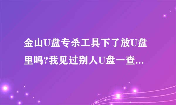 金山U盘专杀工具下了放U盘里吗?我见过别人U盘一查它就出来了,而他的电脑上却没安任何金山的软件