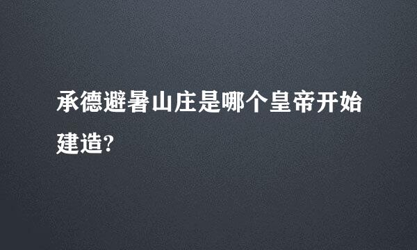 承德避暑山庄是哪个皇帝开始建造?