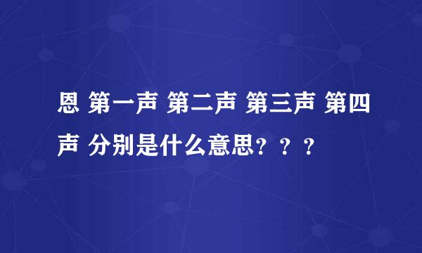 恩 第一声 第二声 第三声 第四声 分别是什么意思？？？