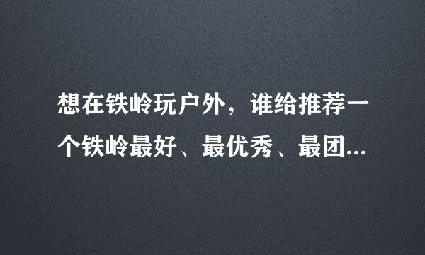 想在铁岭玩户外，谁给推荐一个铁岭最好、最优秀、最团结、最快乐的户外团队啊？最好在银州区内的。