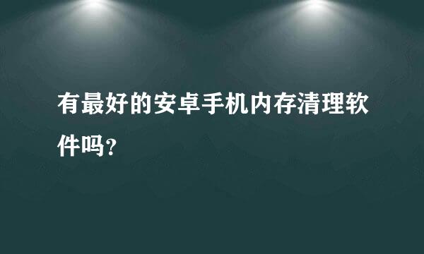 有最好的安卓手机内存清理软件吗？