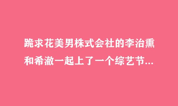 跪求花美男株式会社的李治熏和希澈一起上了一个综艺节目，是姜虎东主持的，那个节目叫什么名字？