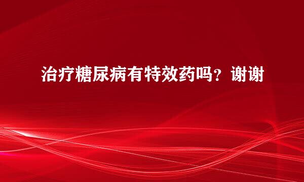 治疗糖尿病有特效药吗？谢谢