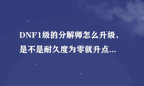 DNF1级的分解师怎么升级，是不是耐久度为零就升点二级了？是不是把自己捡到的蓝装白装都用自己的1级