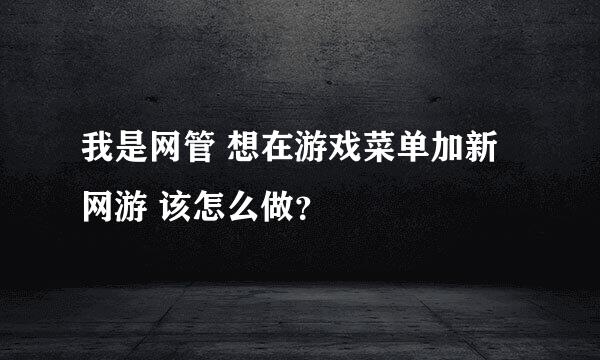 我是网管 想在游戏菜单加新网游 该怎么做？