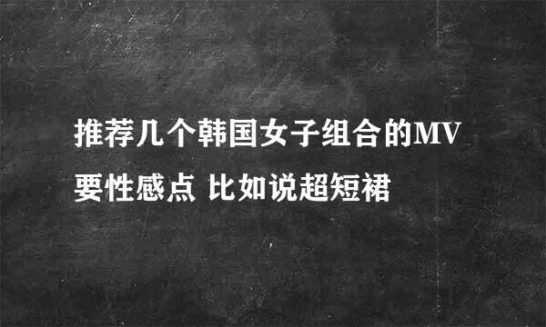 推荐几个韩国女子组合的MV要性感点 比如说超短裙