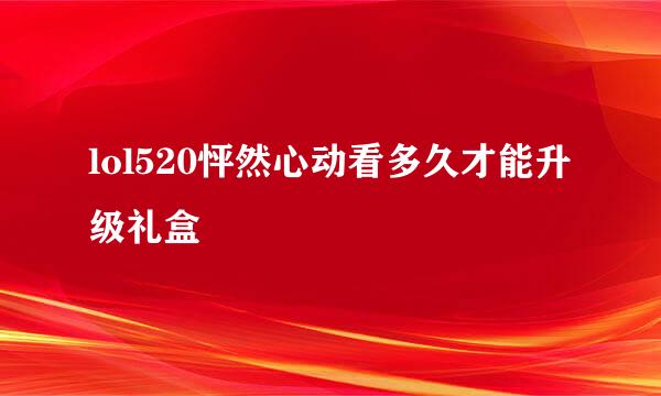 lol520怦然心动看多久才能升级礼盒