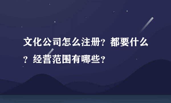 文化公司怎么注册？都要什么？经营范围有哪些？