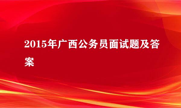 2015年广西公务员面试题及答案