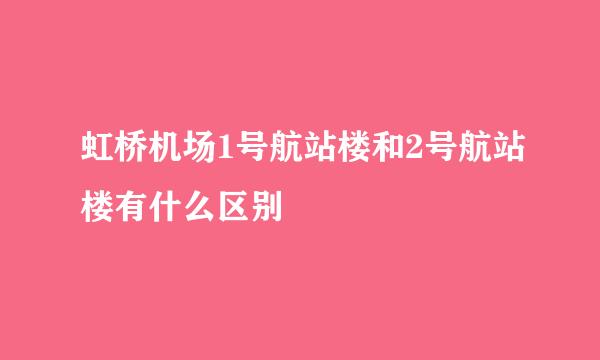 虹桥机场1号航站楼和2号航站楼有什么区别