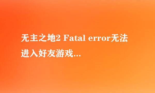 无主之地2 Fatal error无法进入好友游戏怎么办啊