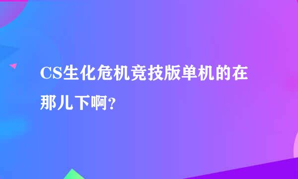 CS生化危机竞技版单机的在那儿下啊？