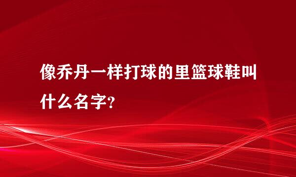 像乔丹一样打球的里篮球鞋叫什么名字？