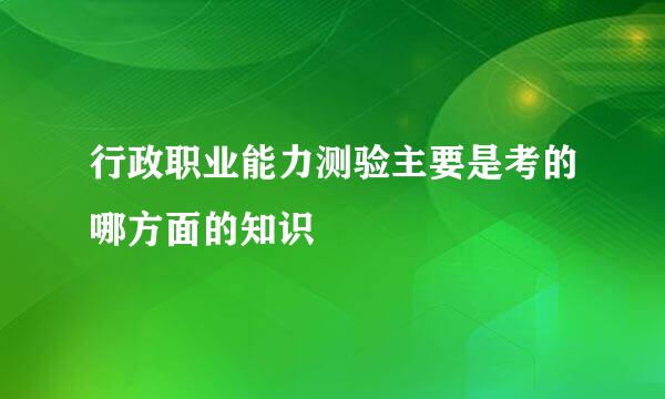 行政职业能力测验主要是考的哪方面的知识