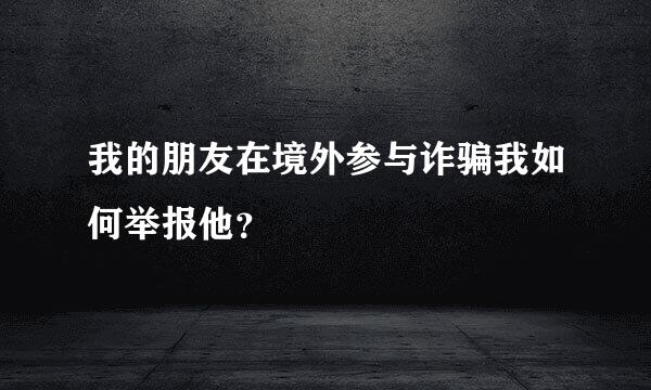 我的朋友在境外参与诈骗我如何举报他？