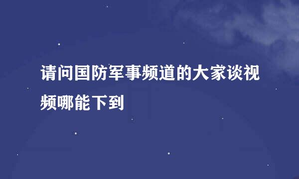 请问国防军事频道的大家谈视频哪能下到