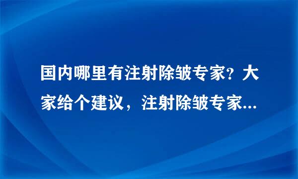 国内哪里有注射除皱专家？大家给个建议，注射除皱专家的收费贵吗？