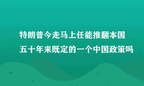 特朗普今走马上任能推翻本国五十年来既定的一个中国政策吗