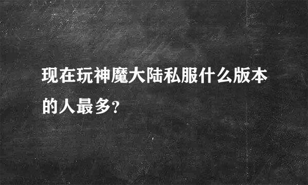 现在玩神魔大陆私服什么版本的人最多？