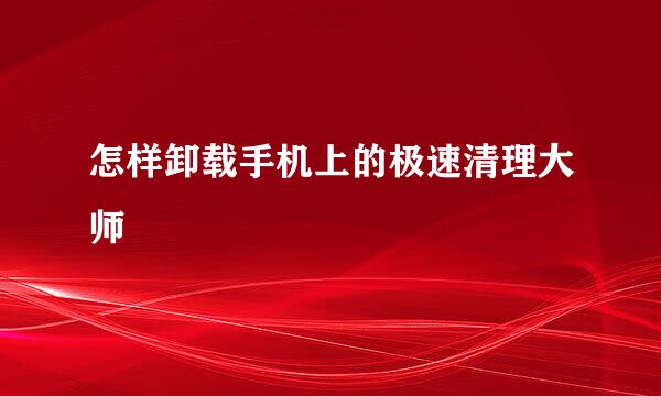 怎样卸载手机上的极速清理大师