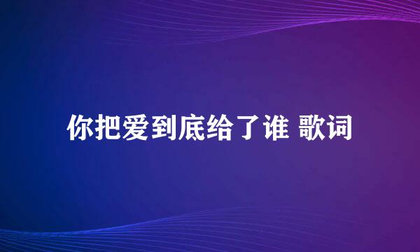 你把爱到底给了谁 歌词