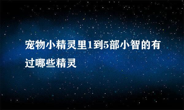 宠物小精灵里1到5部小智的有过哪些精灵