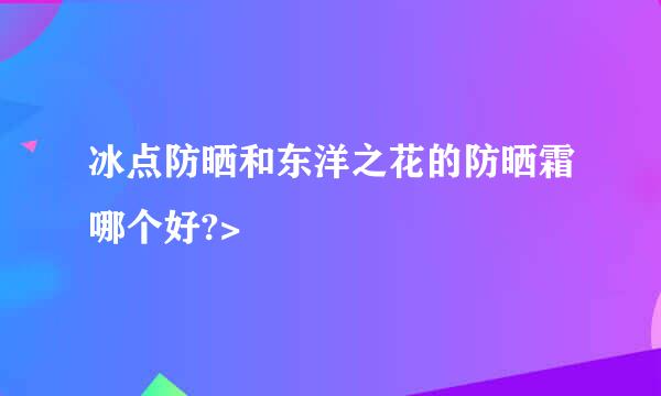 冰点防晒和东洋之花的防晒霜哪个好?>