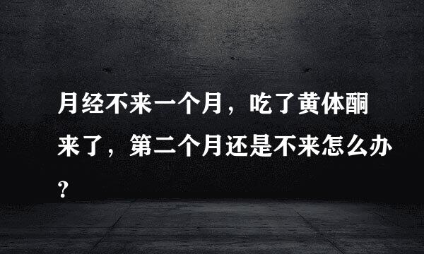 月经不来一个月，吃了黄体酮来了，第二个月还是不来怎么办？