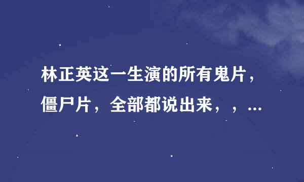 林正英这一生演的所有鬼片，僵尸片，全部都说出来，，都是啥，一个一个说名字