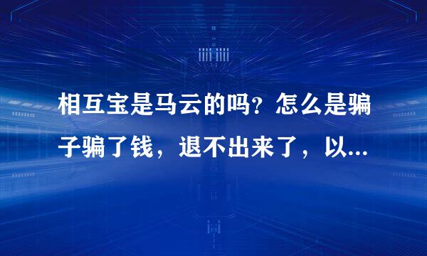 相互宝是马云的吗？怎么是骗子骗了钱，退不出来了，以后骗的更多咋办?马云骗子。