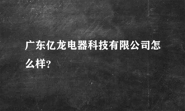 广东亿龙电器科技有限公司怎么样？