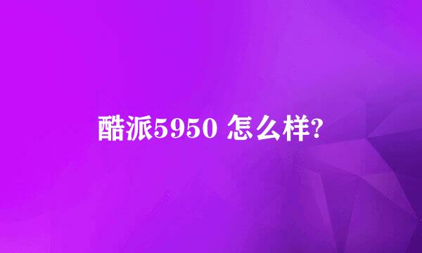 酷派5950 怎么样?