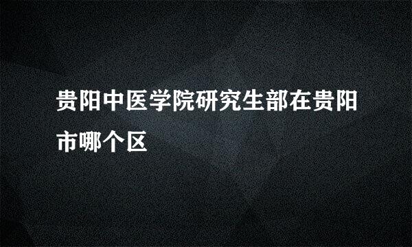 贵阳中医学院研究生部在贵阳市哪个区