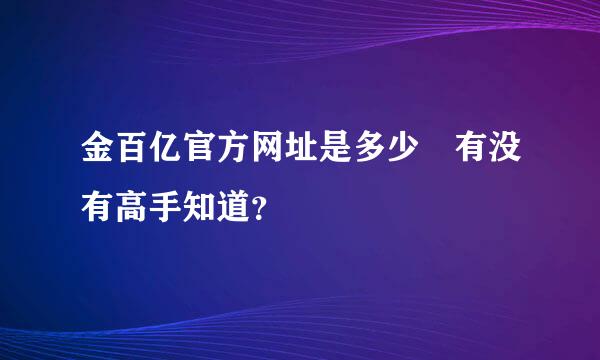 金百亿官方网址是多少	有没有高手知道？