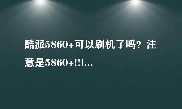 酷派5860+可以刷机了吗？注意是5860+!!!不是5860